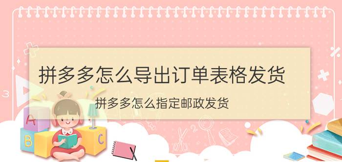 拼多多怎么导出订单表格发货 拼多多怎么指定邮政发货？